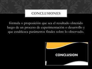 fórmula o proposición que sea el resultado obtenido
luego de un proceso de experimentación o desarrollo y
que establezca parámetros finales sobre lo observado.
CONCLUSIONES
 