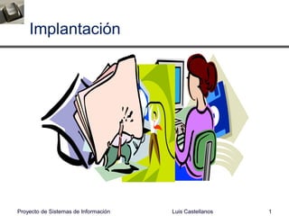 Implantación
Luis Castellanos 1Proyecto de Sistemas de Información
 