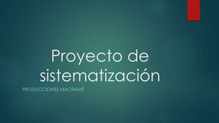 Proyecto de 
sistematización 
PRODUCCIONES MACRAMÉ 
 