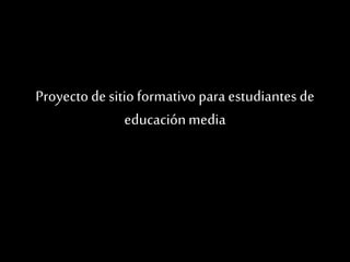 Proyecto desitio formativo para estudiantes de
educaciónmedia
 