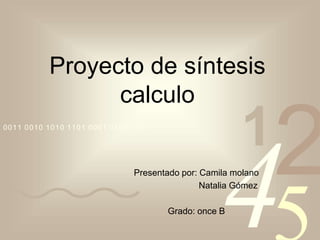 Proyecto de síntesis 
42 
5 
calculo 
0011 0010 1010 1101 0001 0100 1011 
1 Presentado por: Camila molano 
Natalia Gómez 
Grado: once B 
 