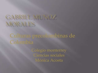 Culturas precolombinas de 
Colombia 
Colegio monterrey 
Ciencias sociales 
Mónica Acosta 
 