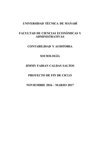 UNIVERSIDAD TÉCNICA DE MANABÍ
FACULTAD DE CIENCIAS ECONÓMICAS Y
ADMINISTRATIVAS
CONTABILIDAD Y AUDITORIA
SOCIOLOGÍA
JIMMY FABIAN CALDAS SALTOS
PROYECTO DE FIN DE CICLO
NOVIEMBRE 2016 – MARZO 2017
 