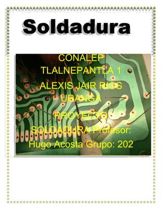 CONALEP
TLALNEPANTLA 1
ALEXIS JAIR RIOS
URANGA
PROYECTO
SOLDADURA Profesor:
Hugo Acosta Grupo: 202
 