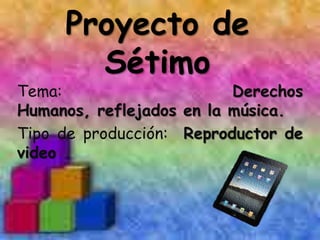Proyecto de
       Sétimo
Tema:                     Derechos
Humanos, reflejados en la música.
Tipo de producción: Reproductor de
video
 