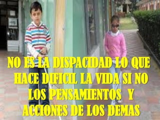 NO ES LA DISPACIDAD LO QUE
HACE DIFICIL LA VIDA SI NO
LOS PENSAMIENTOS Y
ACCIONES DE LOS DEMAS
 