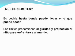 QUE SON LIMITES?
Es decirle hasta donde puede llegar y lo que
puede hacer.
Los limites proporcionan seguridad y protección al
niño para enfrentarse al mundo.
 