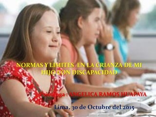 Psicóloga : ANGELICA RAMOS HUAPAYA
NORMAS Y LIMITES EN LA CRIANZA DE MI
HIJO CON DISCAPACIDAD
Lima, 30 de Octubre del 2015
 
