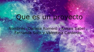 Que es un proyecto
Nombres :Daniela Romero , Annais Sabel ,
Fernanda Soto y Valentina Cardenas
 