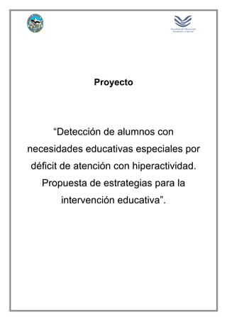 Proyecto
“Detección de alumnos con
necesidades educativas especiales por
déficit de atención con hiperactividad.
Propuesta de estrategias para la
intervención educativa”.
 