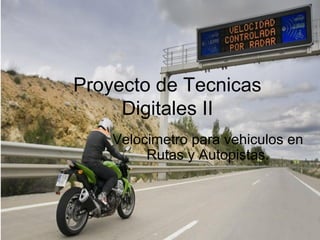 Proyecto de Tecnicas
     Digitales II
    Velocimetro para vehiculos en
         Rutas y Autopistas.
 