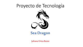 Proyecto de Tecnología
Sea Dragon
JulianaUriza Basto
 