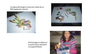 La cabeza del dragón se hace por medio de un
PDF bajado por internet.
Al final pegas la cabeza en
la quinta vara y decorarla
con papel brillante
 