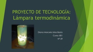 PROYECTO DE TECNOLOGÍA:
Lámpara termodinámica
Diana Marcela Uriza Basto
Curso: 801
N° 29
 