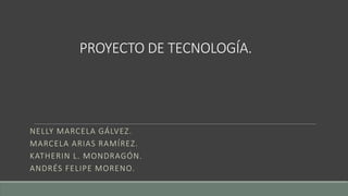 PROYECTO DE TECNOLOGÍA.
NELLY MARCELA GÁLVEZ.
MARCELA ARIAS RAMÍREZ.
KATHERIN L. MONDRAGÓN.
ANDRÉS FELIPE MORENO.
 