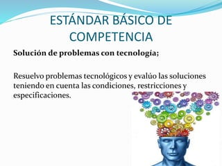 ESTÁNDAR BÁSICO DE
COMPETENCIA
Solución de problemas con tecnología;
Resuelvo problemas tecnológicos y evalúo las soluciones
teniendo en cuenta las condiciones, restricciones y
especificaciones.
 