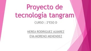Proyecto de
tecnología tangram
CURSO : 2ºESO D
NEREA RODRIGUEZ ALVAREZ
EVA MORENO MENENDEZ
 