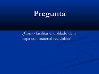 PreguntaPregunta
¿Cómo facilitar el doblado de la¿Cómo facilitar el doblado de la
ropa con material reciclable?ropa con material reciclable?
 