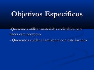 Objetivos EspecíficosObjetivos Específicos
-Queremos utilizar materiales reciclables para-Queremos utilizar materiales reciclables para
hacer este proyecto.hacer este proyecto.
- Queremos cuidar el ambiente con este invento- Queremos cuidar el ambiente con este invento
 