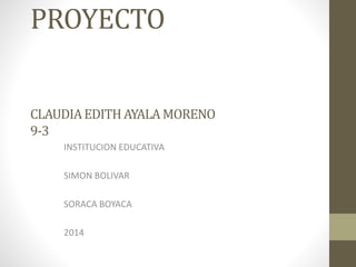 PROYECTO
CLAUDIAEDITHAYALA MORENO
9-3
INSTITUCION EDUCATIVA
SIMON BOLIVAR
SORACA BOYACA
2014
 