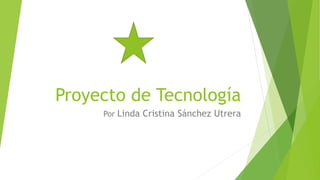 Proyecto de Tecnología
Por Linda Cristina Sánchez Utrera
 