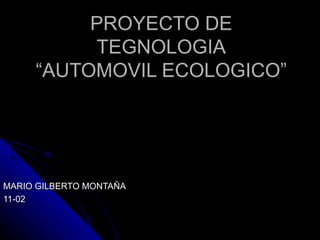 PROYECTO DE TEGNOLOGIA “AUTOMOVIL ECOLOGICO” MARIO GILBERTO MONTAÑA 11-02 