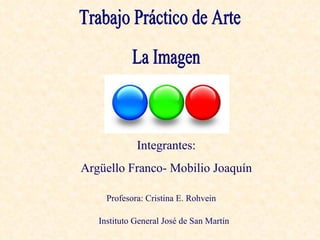 Trabajo Práctico de Arte La Imagen Integrantes: Argüello Franco- Mobilio Joaquín Profesora: Cristina E. Rohvein Instituto General José de San Martín  