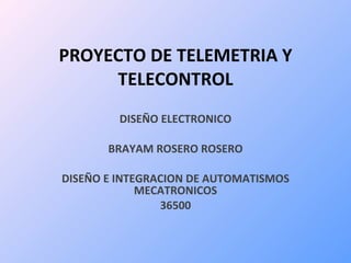 PROYECTO DE TELEMETRIA Y TELECONTROL DISEÑO ELECTRONICO BRAYAM ROSERO ROSERO DISEÑO E INTEGRACION DE AUTOMATISMOS MECATRONICOS 36500 