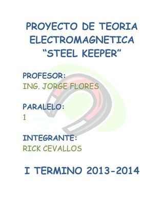 PROYECTO DE TEORIA
ELECTROMAGNETICA
“STEEL KEEPER”
PROFESOR:
ING. JORGE FLORES
PARALELO:
1
INTEGRANTE:
RICK CEVALLOS

I TERMINO 2013-2014

 
