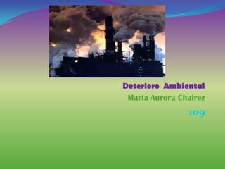 Deterioro Ambiental
 María Aurora Chairez
                109
 