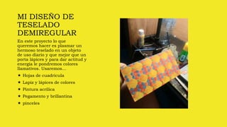 MI DISEÑO DE
TESELADO
DEMIREGULAR
En este proyecto lo que
queremos hacer es plasmar un
hermoso teselado en un objeto
de uso diario y que mejor que un
porta lápices y para dar actitud y
energía le pondremos colores
llamativos. Usaremos…
 Hojas de cuadricula
 Lapiz y lápices de colores
 Pintura acrílica
 Pegamento y brillantina
 pinceles
 