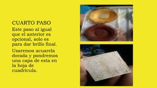 CUARTO PASO
Este paso al igual
que el anterior es
opcional, solo es
para dar brillo final.
Usaremos acuarela
dorada y pondremos
una capa de esta en
la hoja de
cuadricula.
 