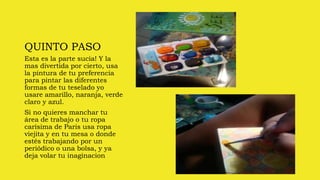 QUINTO PASO
Esta es la parte sucia! Y la
mas divertida por cierto, usa
la pintura de tu preferencia
para pintar las diferentes
formas de tu teselado yo
usare amarillo, naranja, verde
claro y azul.
Si no quieres manchar tu
área de trabajo o tu ropa
carísima de Paris usa ropa
viejita y en tu mesa o donde
estés trabajando por un
periódico o una bolsa, y ya
deja volar tu inaginacion
 