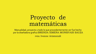 Proyecto de
matemáticas
Manualidad, proyecto y todo lo que procedentemente ver fue hecho
por la diseñadora grafica BRENDA XIMENA MONSIVAIS SAUZA
miss: Ivonne Arizmendi
 