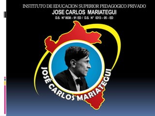 INSTITUTO DE EDUCACION SUPERIOR PEDAGOGICO PRIVADO
JOSE CARLOS MARIATEGUI
D.S. N°0038 - 91 ED / D.S. N° 0313 - 05 - ED
 