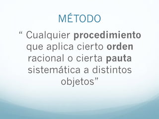 MÉTODO
“ Cualquier procedimiento
que aplica cierto orden
racional o cierta pauta
sistemática a distintos
objetos”
 