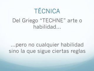 TÉCNICA
Del Griego “TECHNE” arte o
habilidad…
…pero no cualquier habilidad
sino la que sigue ciertas reglas
 