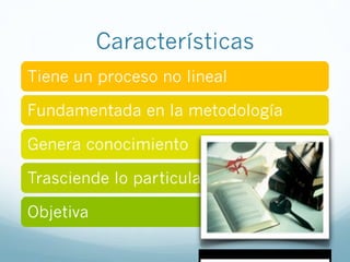 Características
Tiene un proceso no lineal
Fundamentada en la metodología
Genera conocimiento
Trasciende lo particula
Objetiva
 