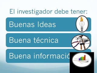 El investigador debe tener:
Buenas Ideas
Buena técnica
Buena información
 