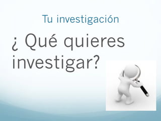 Tu investigación
¿ Qué quieres
investigar?
 