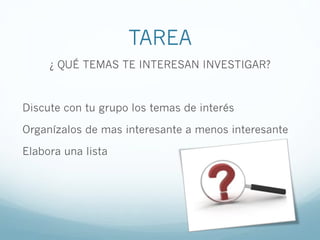 TAREA
¿ QUÉ TEMAS TE INTERESAN INVESTIGAR?
Discute con tu grupo los temas de interés
Organízalos de mas interesante a menos interesante
Elabora una lista
 