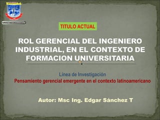 Autor: Msc Ing. Edgar Sánchez T Línea de Investigación Pensamiento gerencial emergente en el contexto latinoamericano TITULO ACTUAL 
