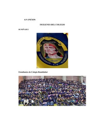6.9 ANEXOS

                       IMÁGENES DEL COLEGIO

RUMIÑAHUI




Estudiantes de Colegio Rumiñahui
 