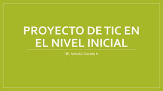 PROYECTO DETIC EN
EL NIVEL INICIAL
DE: Nohelia Dorado N
 