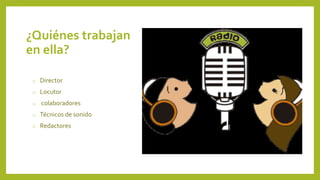 ¿Quiénes trabajan
en ella?
o Director
o Locutor
o colaboradores
o Técnicos de sonido
o Redactores
 
