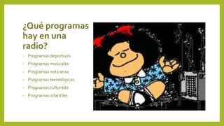 ¿Qué programas
hay en una
radio?
• Programas deportivos
• Programas musicales
• Programas noticieras
• Programas tecnológicas
• Programas culturales
• Programas infantiles
 