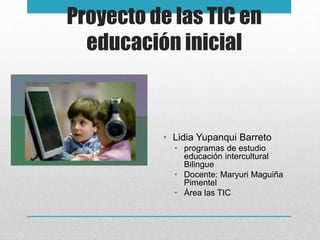 Proyecto de las TIC en
educación inicial
• Lidia Yupanqui Barreto
• programas de estudio
educación intercultural
Bilingue
• Docente: Maryuri Maguiña
Pimentel
• Área las TIC
 