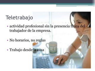 Teletrabajo
• actividad profesional sin la presencia física del
trabajador de la empresa.
• No horarios, no reglas
• Trabajo desde la casa
 