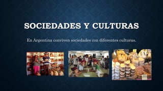 SOCIEDADES Y CULTURAS
En Argentina conviven sociedades con diferentes culturas.
 