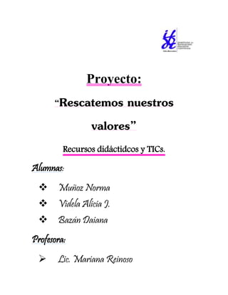 Proyecto:
“Rescatemos nuestros
valores”
Recursos didáctidcos y TICs.
Alumnas:
 Muñoz Norma
 Videla Alicia J.
 Bazán Daiana
Profesora:
 Lic. Mariana Reinoso
 